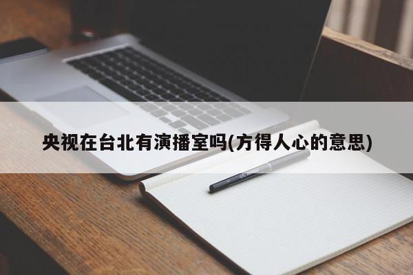 央视在台北有演播室吗(方得人心的意思)