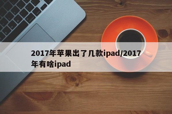 2017年苹果出了几款ipad/2017年有啥ipad