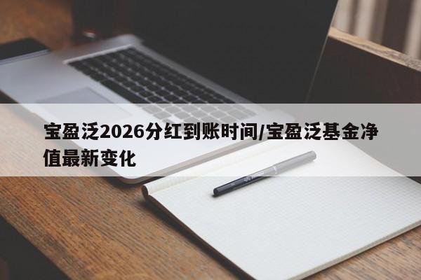 宝盈泛2026分红到账时间/宝盈泛基金净值最新变化
