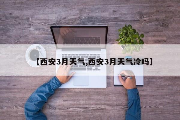 【西安3月天气,西安3月天气冷吗】