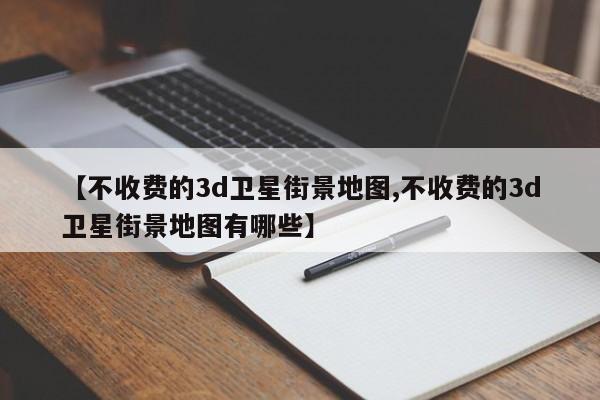 【不收费的3d卫星街景地图,不收费的3d卫星街景地图有哪些】