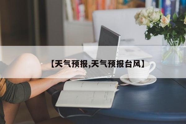 【天气预报,天气预报台风】