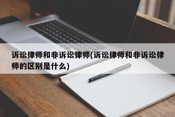 诉讼律师和非诉讼律师(诉讼律师和非诉讼律师的区别是什么)