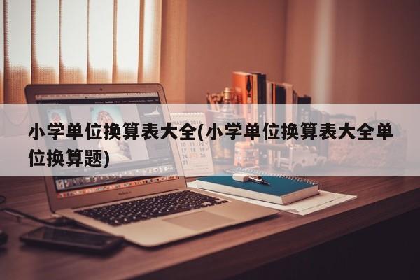 小学单位换算表大全(小学单位换算表大全单位换算题)