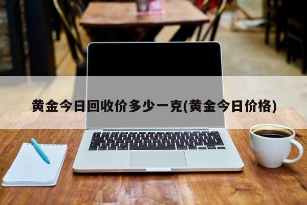 黄金今日回收价多少一克(黄金今日价格)
