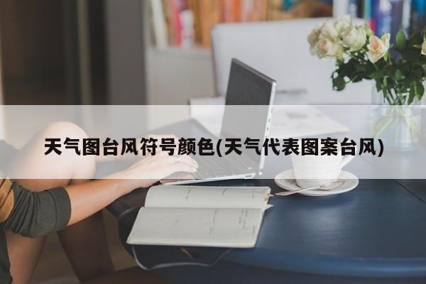 天气图台风符号颜色(天气代表图案台风)