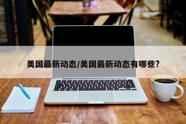 美国最新动态/美国最新动态有哪些?