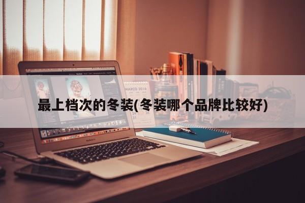 最上档次的冬装(冬装哪个品牌比较好)