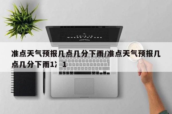 准点天气预报几点几分下雨/准点天气预报几点几分下雨1冫1