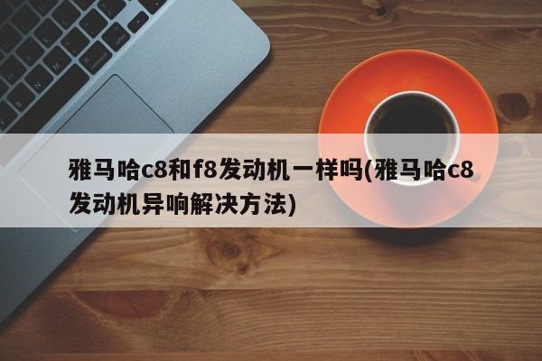 雅马哈c8和f8发动机一样吗(雅马哈c8发动机异响解决方法)