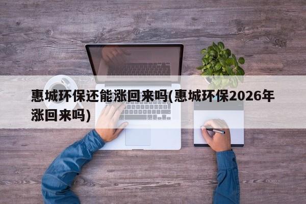 惠城环保还能涨回来吗(惠城环保2026年涨回来吗)