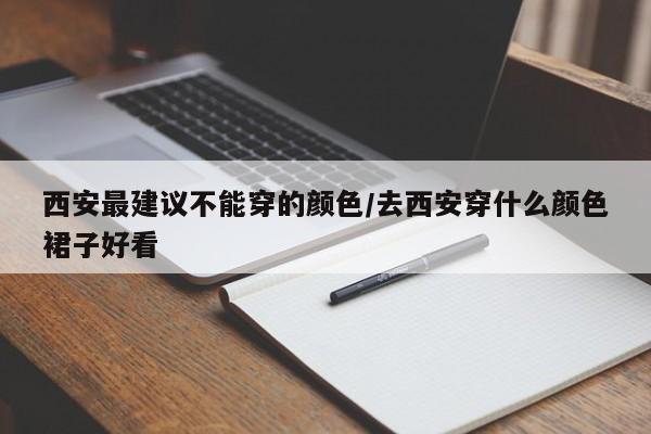 西安最建议不能穿的颜色/去西安穿什么颜色裙子好看