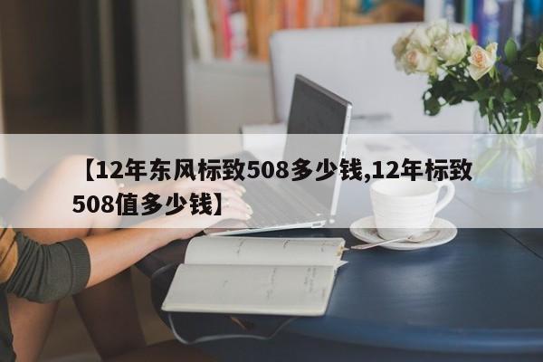 【12年东风标致508多少钱,12年标致508值多少钱】