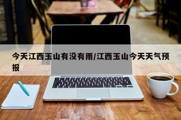 今天江西玉山有没有雨/江西玉山今天天气预报