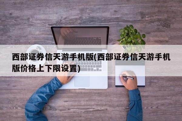 西部证券信天游手机版(西部证券信天游手机版价格上下限设置)