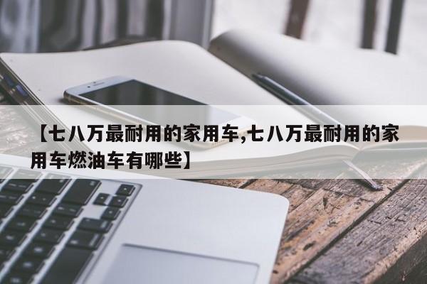 【七八万最耐用的家用车,七八万最耐用的家用车燃油车有哪些】