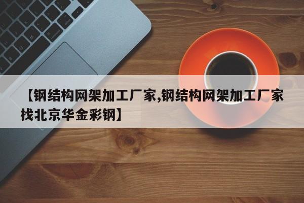 【钢结构网架加工厂家,钢结构网架加工厂家找北京华金彩钢】